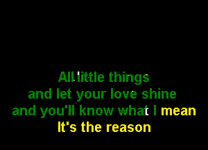 Alllittle things
and let your love shine
and you'll know what I mean
It's the reason