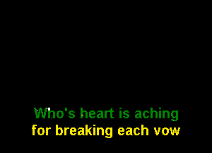 Who's heart is aching
for breaking each vow