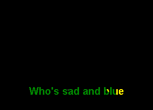 Who's sad and blue