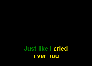 Just like I cried
( ver you