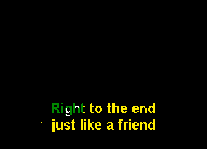 Right to the end
just like a friend