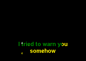 I tried to warn you
somehow