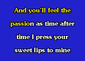 And you'll feel the
passion as Iime after
iime I prws your

sweet lips to mine