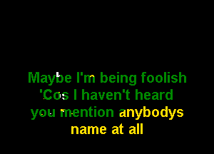 Maybe I'm being foolish
'Cos I haven't heard
you mention anybodys
name at all