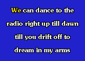 We can dance to the
radio right up till dawn
till you drift off to

dream in my arms
