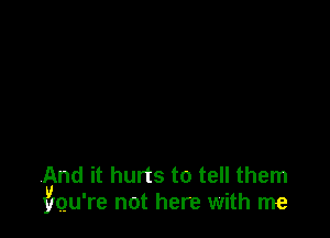 And it hurts to tell them
xylgu're not here with me