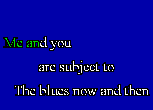 Me and you

are subj ect to

The blues now and then