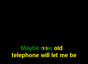 Maybe now old
telephone will let me be