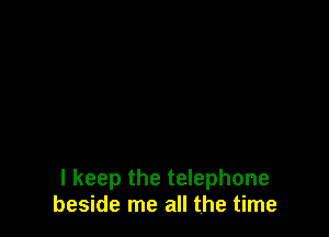 I keep the telephone
beside me all the time