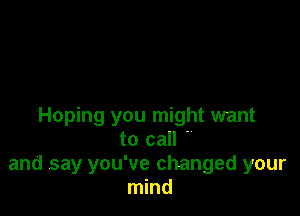 Hoping you might want
to call '
and say you've changed your
mind