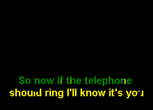 So now if the telephone
ShOUld ring I'll know it's you