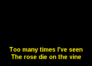 Too many times I've seen
The rose die on the vine