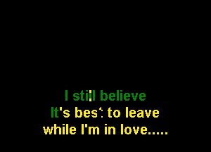 I still believe
It's best to leave
while I'm in love .....