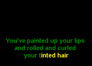 You've painted up your lips
and rolled and curled
your tinted hair