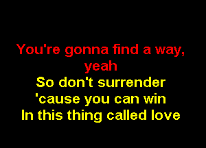 You're gonna find a way,
yeah

So don't surrender
'cause you can win
In this thing called love