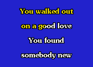 You walked out

on a good love

You found

somebody new