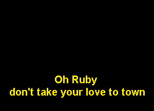 Oh Ruby
don't take your love to town