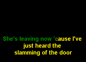 She's leaving now 'cause I've
just heard the
slamming of the door