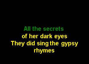 All the secrets

of her dark eyes
They did sing the gypsy
rhymes