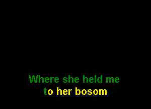 Where she held me
to her bosom