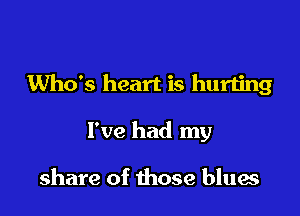 Who's heart is hurting

I've had my

share of those blues