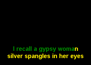 I recall a gypsy woman
silver spangles in her eyes