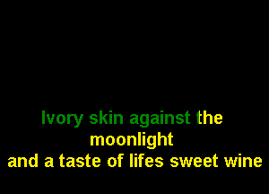 Ivory skin against the
moonlight
and a taste of lifes sweet wine