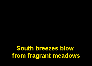 South breezes blow
from fragrant meadows