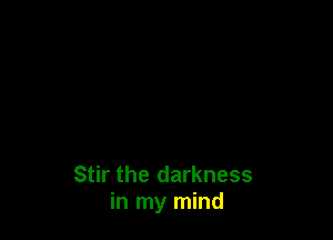 Stir the darkness
in my mind