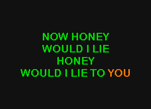 NOW HONEY
WOULD I LIE

HONEY
WOULD l LIETO YOU