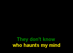 They don't know
who haunts my mind