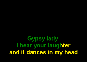 Gypsy lady
I hear your laughter
and it dances in my head
