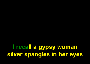 I recall a gypsy woman
silver spangles in her eyes