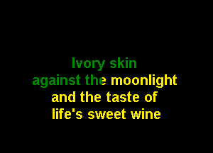 Ivory skin

against the moonlight
and the taste of
life's sweet wine