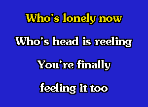 Who's lonely now

Who's head is reeling

You're finally

feeling it too