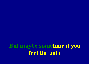 But maybe sometime if you
feel the pain