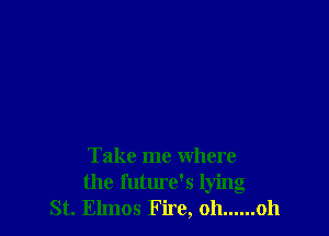 Take me where
the future's lying
St. Elmos F ire, oh ...... oh