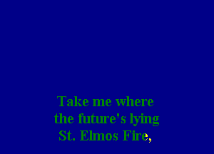 Take me where
the future's lying
St. Elmos Fire,