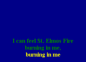 I can feel St. Elmos Fire
burning in me,
burning in me