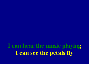 I can hear the music playing
I can see the petals 11y