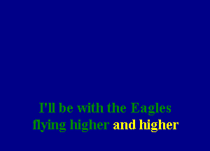 I'll be with the Eagles
flying higher and higher