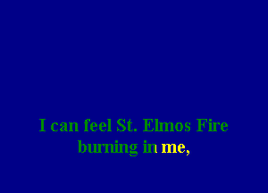 I can feel St. Elmos Fire
burning in me,