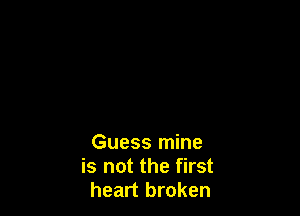 Guess mine
is not the first
heart broken