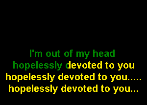 I'm out of my head
hopelessly devoted to you
hopelessly devoted to you .....
hopelessly devoted to you...