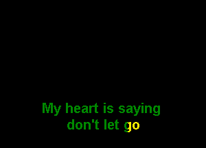 My heart is saying
don't let go