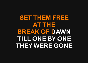 SET THEM FREE
AT THE
BREAK OF DAWN
TILL ONE BY ONE
THEYWERE GONE

g
