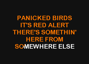 PANICKED BIRDS
IT'S RED ALERT
THERE'S SOMETHIN'
HERE FROM
SOMEWHERE ELSE