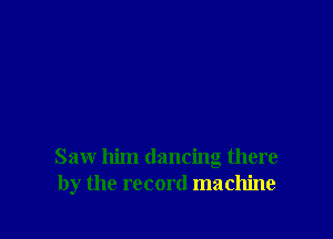 Saw him dancing there
by the record machine