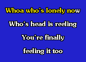 Whoa who's lonely now

Who's head is reeling
You're finally

feeling it too