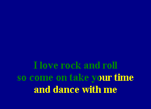 I love rock and roll
so come on take your time
and dance with me